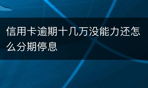 信用卡逾期十几万没能力还怎么分期停息
