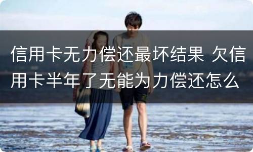 信用卡无力偿还最坏结果 欠信用卡半年了无能为力偿还怎么办