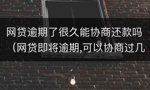 网贷逾期了很久能协商还款吗（网贷即将逾期,可以协商过几个月还吗?）