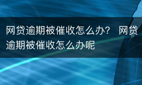网贷逾期被催收怎么办？ 网贷逾期被催收怎么办呢