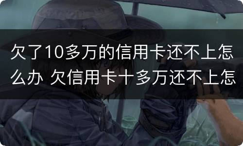 欠了10多万的信用卡还不上怎么办 欠信用卡十多万还不上怎么办