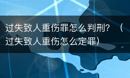 过失致人重伤罪怎么判刑？（过失致人重伤怎么定罪）