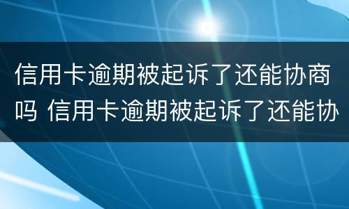 信用卡逾期被起诉了还能协商吗 信用卡逾期被起诉了还能协商吗怎么办