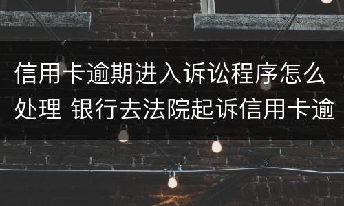 信用卡逾期进入诉讼程序怎么处理 银行去法院起诉信用卡逾期怎么办