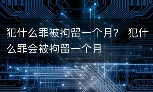 犯什么罪被拘留一个月？ 犯什么罪会被拘留一个月