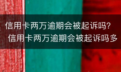 信用卡两万逾期会被起诉吗？ 信用卡两万逾期会被起诉吗多少钱