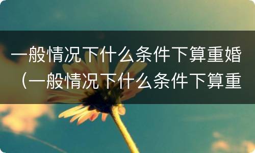 一般情况下什么条件下算重婚（一般情况下什么条件下算重婚呢）