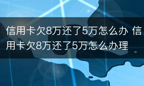 信用卡欠8万还了5万怎么办 信用卡欠8万还了5万怎么办理