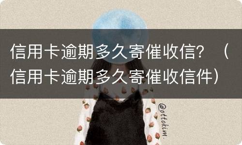 信用卡逾期多久寄催收信？（信用卡逾期多久寄催收信件）