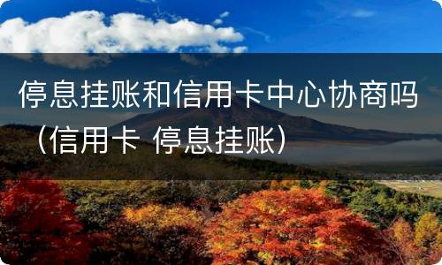 停息挂账和信用卡中心协商吗（信用卡 停息挂账）