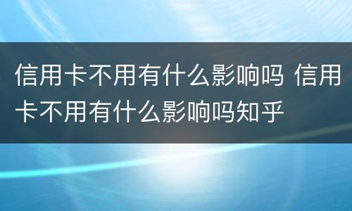 信用卡不用有什么影响吗 信用卡不用有什么影响吗知乎