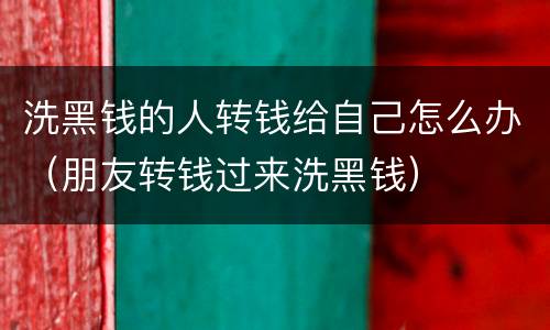 洗黑钱的人转钱给自己怎么办（朋友转钱过来洗黑钱）