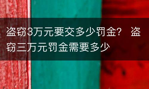 盗窃3万元要交多少罚金？ 盗窃三万元罚金需要多少