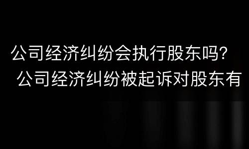 公司经济纠纷会执行股东吗？ 公司经济纠纷被起诉对股东有影响吗