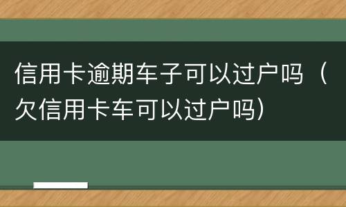 信用卡逾期车子可以过户吗（欠信用卡车可以过户吗）