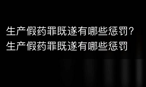 生产假药罪既遂有哪些惩罚? 生产假药罪既遂有哪些惩罚