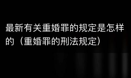 最新有关重婚罪的规定是怎样的（重婚罪的刑法规定）