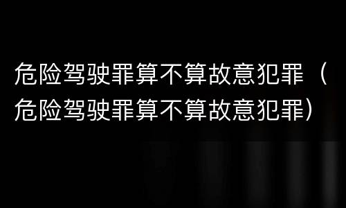 危险驾驶罪算不算故意犯罪（危险驾驶罪算不算故意犯罪）