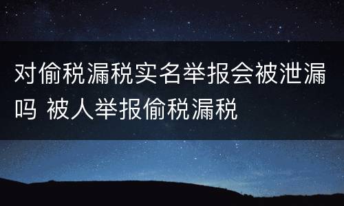 对偷税漏税实名举报会被泄漏吗 被人举报偷税漏税