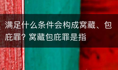 满足什么条件会构成窝藏、包庇罪? 窝藏包庇罪是指