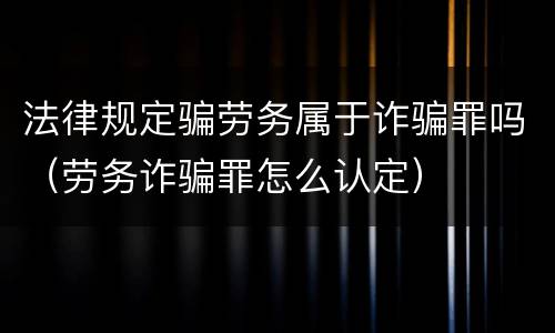 法律规定骗劳务属于诈骗罪吗（劳务诈骗罪怎么认定）