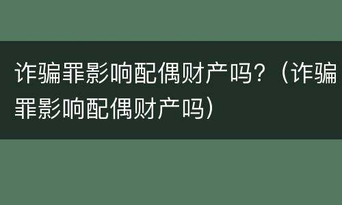 诈骗罪影响配偶财产吗?（诈骗罪影响配偶财产吗）