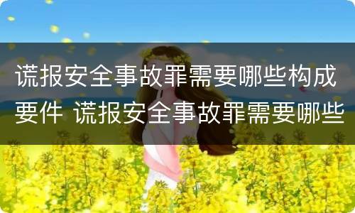 谎报安全事故罪需要哪些构成要件 谎报安全事故罪需要哪些构成要件
