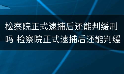 检察院正式逮捕后还能判缓刑吗 检察院正式逮捕后还能判缓刑吗知乎