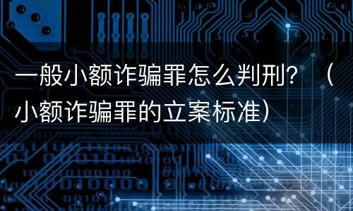 一般小额诈骗罪怎么判刑？（小额诈骗罪的立案标准）