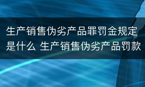 生产销售伪劣产品罪罚金规定是什么 生产销售伪劣产品罚款金额