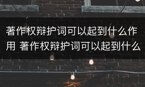 著作权辩护词可以起到什么作用 著作权辩护词可以起到什么作用和作用