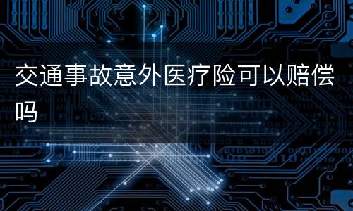 交通事故意外医疗险可以赔偿吗