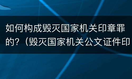 如何构成毁灭国家机关印章罪的?（毁灭国家机关公文证件印章罪）