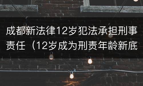 成都新法律12岁犯法承担刑事责任（12岁成为刑责年龄新底线）