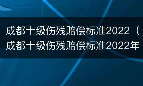 成都十级伤残赔偿标准2022（成都十级伤残赔偿标准2022年）