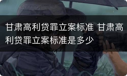 甘肃高利贷罪立案标准 甘肃高利贷罪立案标准是多少