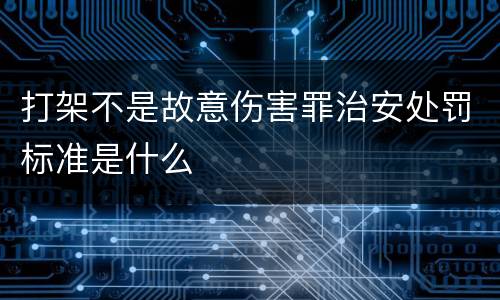 打架不是故意伤害罪治安处罚标准是什么