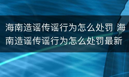 海南造谣传谣行为怎么处罚 海南造谣传谣行为怎么处罚最新