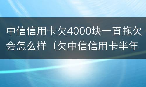 中信信用卡欠4000块一直拖欠会怎么样（欠中信信用卡半年5千没有还会怎么样）