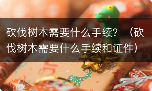 砍伐树木需要什么手续？（砍伐树木需要什么手续和证件）