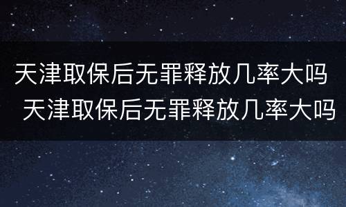 天津取保后无罪释放几率大吗 天津取保后无罪释放几率大吗知乎