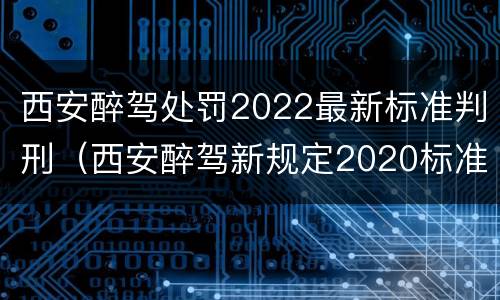 西安醉驾处罚2022最新标准判刑（西安醉驾新规定2020标准处罚）