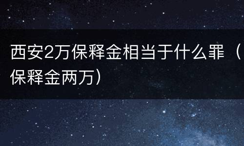 西安2万保释金相当于什么罪（保释金两万）