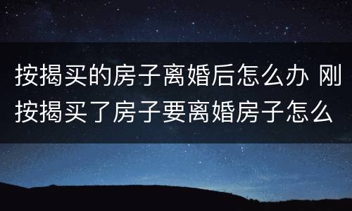 按揭买的房子离婚后怎么办 刚按揭买了房子要离婚房子怎么处理