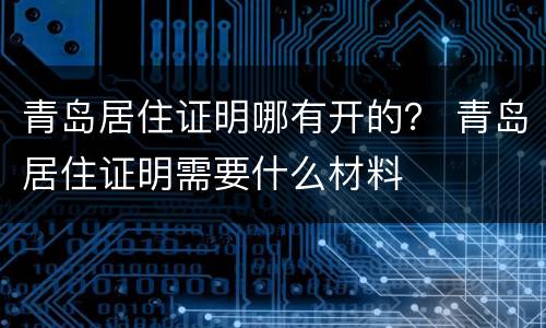 青岛居住证明哪有开的？ 青岛居住证明需要什么材料