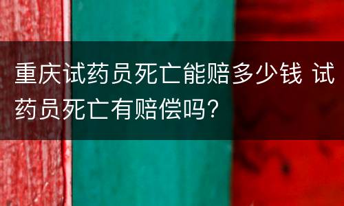 重庆试药员死亡能赔多少钱 试药员死亡有赔偿吗?