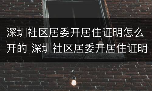 深圳社区居委开居住证明怎么开的 深圳社区居委开居住证明怎么开的呢