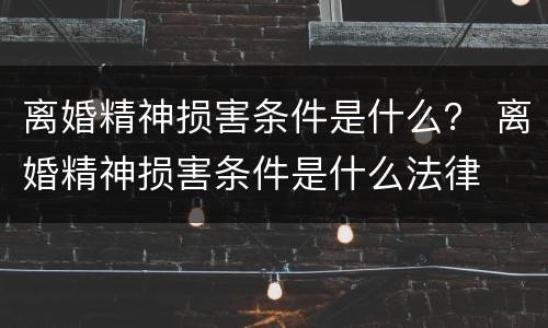 离婚精神损害条件是什么？ 离婚精神损害条件是什么法律