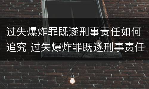 过失爆炸罪既遂刑事责任如何追究 过失爆炸罪既遂刑事责任如何追究的