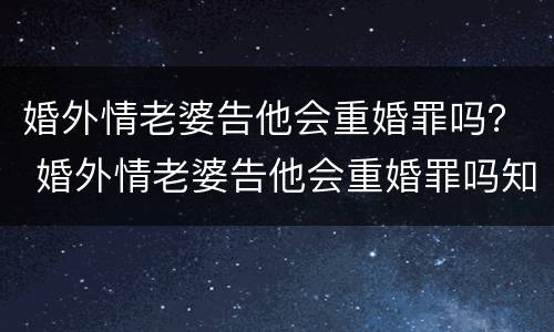 婚外情老婆告他会重婚罪吗？ 婚外情老婆告他会重婚罪吗知乎
